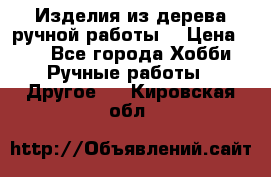 Изделия из дерева ручной работы  › Цена ­ 1 - Все города Хобби. Ручные работы » Другое   . Кировская обл.